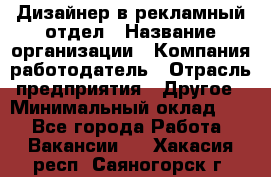 Дизайнер в рекламный отдел › Название организации ­ Компания-работодатель › Отрасль предприятия ­ Другое › Минимальный оклад ­ 1 - Все города Работа » Вакансии   . Хакасия респ.,Саяногорск г.